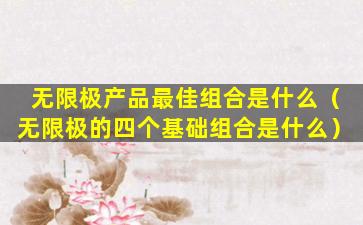 无限极产品最佳组合是什么（无限极的四个基础组合是什么）