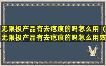 无限极产品有去疤痕的吗怎么用（无限极产品有去疤痕的吗怎么用效果好）