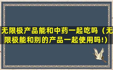 无限极产品能和中药一起吃吗（无限极能和别的产品一起使用吗!）