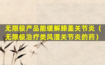 无限极产品能缓解膝盖关节炎（无限极治疗类风湿关节炎的药）