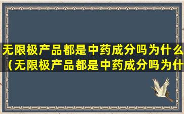 无限极产品都是中药成分吗为什么（无限极产品都是中药成分吗为什么不能用）