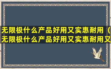 无限极什么产品好用又实惠耐用（无限极什么产品好用又实惠耐用又好用）