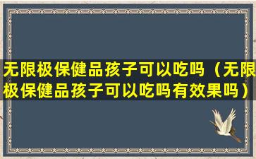 无限极保健品孩子可以吃吗（无限极保健品孩子可以吃吗有效果吗）