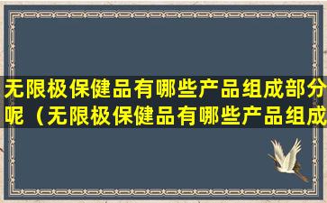 无限极保健品有哪些产品组成部分呢（无限极保健品有哪些产品组成部分呢图片）