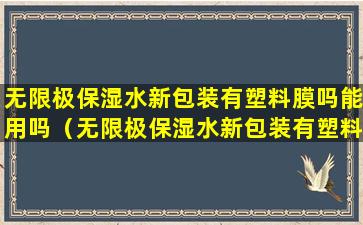无限极保湿水新包装有塑料膜吗能用吗（无限极保湿水新包装有塑料膜吗能用吗安全吗）