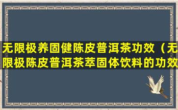 无限极养固健陈皮普洱茶功效（无限极陈皮普洱茶萃固体饮料的功效与作用）