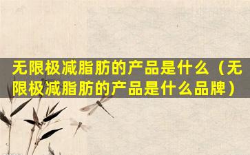 无限极减脂肪的产品是什么（无限极减脂肪的产品是什么品牌）