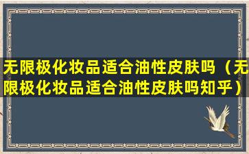 无限极化妆品适合油性皮肤吗（无限极化妆品适合油性皮肤吗知乎）