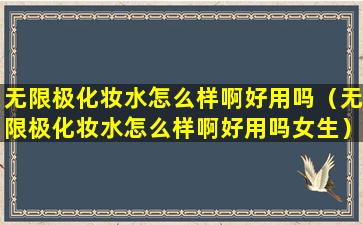 无限极化妆水怎么样啊好用吗（无限极化妆水怎么样啊好用吗女生）