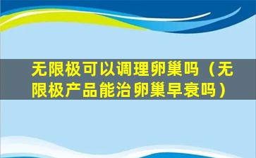 无限极可以调理卵巢吗（无限极产品能治卵巢早衰吗）