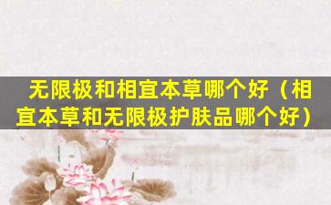 无限极和相宜本草哪个好（相宜本草和无限极护肤品哪个好）