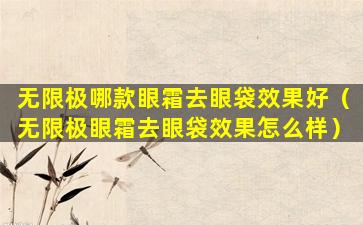 无限极哪款眼霜去眼袋效果好（无限极眼霜去眼袋效果怎么样）