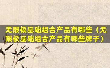 无限极基础组合产品有哪些（无限极基础组合产品有哪些牌子）