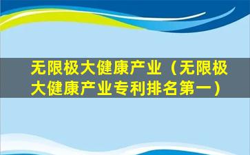 无限极大健康产业（无限极大健康产业专利排名第一）