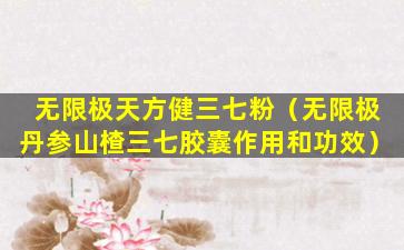 无限极天方健三七粉（无限极丹参山楂三七胶囊作用和功效）