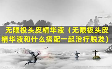 无限极头皮精华液（无限极头皮精华液和什么搭配一起治疗脱发）