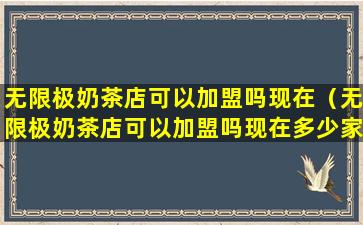 无限极奶茶店可以加盟吗现在（无限极奶茶店可以加盟吗现在多少家）