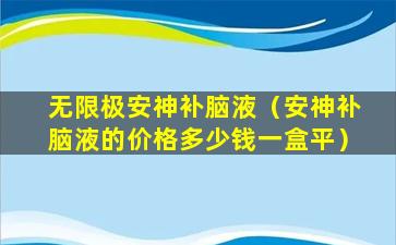 无限极安神补脑液（安神补脑液的价格多少钱一盒平）