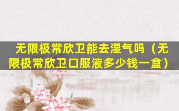 无限极常欣卫能去湿气吗（无限极常欣卫口服液多少钱一盒）
