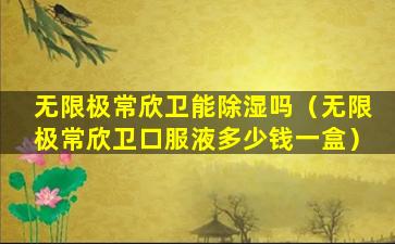 无限极常欣卫能除湿吗（无限极常欣卫口服液多少钱一盒）