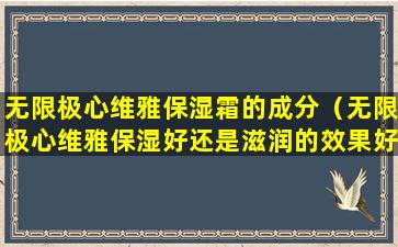无限极心维雅保湿霜的成分（无限极心维雅保湿好还是滋润的效果好）