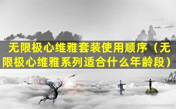无限极心维雅套装使用顺序（无限极心维雅系列适合什么年龄段）