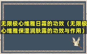 无限极心维雅日霜的功效（无限极心维雅保湿润肤露的功效与作用）