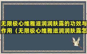 无限极心维雅滋润润肤露的功效与作用（无限极心维雅滋润润肤露怎么用）