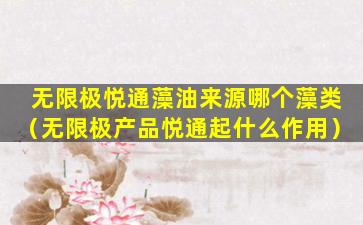 无限极悦通藻油来源哪个藻类（无限极产品悦通起什么作用）