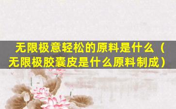 无限极意轻松的原料是什么（无限极胶囊皮是什么原料制成）
