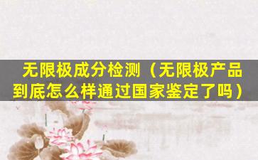 无限极成分检测（无限极产品到底怎么样通过国家鉴定了吗）