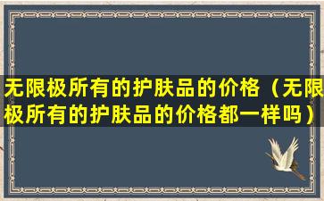 无限极所有的护肤品的价格（无限极所有的护肤品的价格都一样吗）