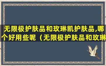 无限极护肤品和玫琳凯护肤品,哪个好用些呢（无限极护肤品和玫琳凯护肤品,哪个好用些呢女士）