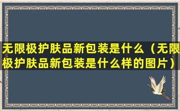 无限极护肤品新包装是什么（无限极护肤品新包装是什么样的图片）