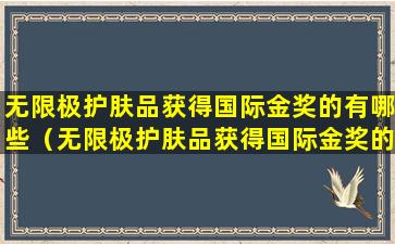 无限极护肤品获得国际金奖的有哪些（无限极护肤品获得国际金奖的有哪些品牌）
