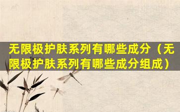 无限极护肤系列有哪些成分（无限极护肤系列有哪些成分组成）