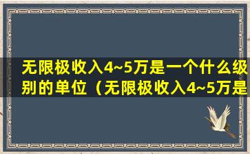 无限极收入4~5万是一个什么级别的单位（无限极收入4~5万是一个什么级别的单位呢）