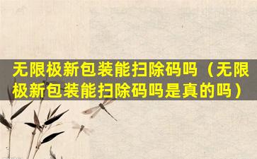 无限极新包装能扫除码吗（无限极新包装能扫除码吗是真的吗）