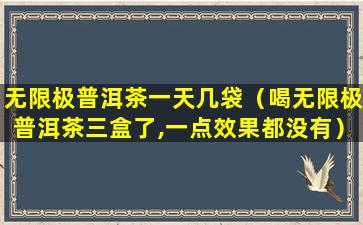 无限极普洱茶一天几袋（喝无限极普洱茶三盒了,一点效果都没有）