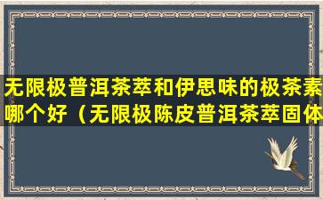 无限极普洱茶萃和伊思味的极茶素哪个好（无限极陈皮普洱茶萃固体饮料的功效与作用）