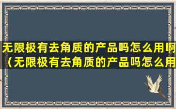 无限极有去角质的产品吗怎么用啊（无限极有去角质的产品吗怎么用啊图片）