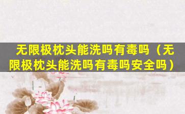 无限极枕头能洗吗有毒吗（无限极枕头能洗吗有毒吗安全吗）