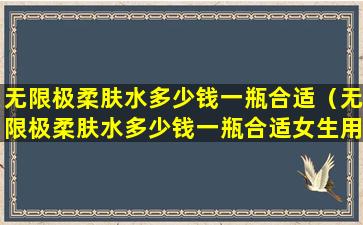 无限极柔肤水多少钱一瓶合适（无限极柔肤水多少钱一瓶合适女生用）