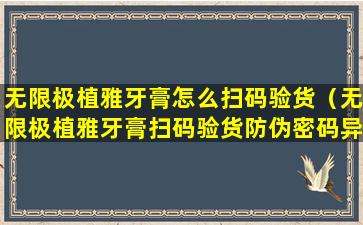 无限极植雅牙膏怎么扫码验货（无限极植雅牙膏扫码验货防伪密码异常是怎么回事）