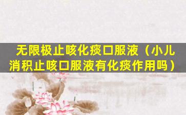 无限极止咳化痰口服液（小儿消积止咳口服液有化痰作用吗）