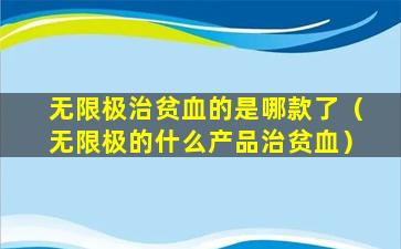 无限极治贫血的是哪款了（无限极的什么产品治贫血）