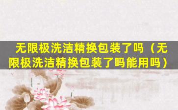 无限极洗洁精换包装了吗（无限极洗洁精换包装了吗能用吗）