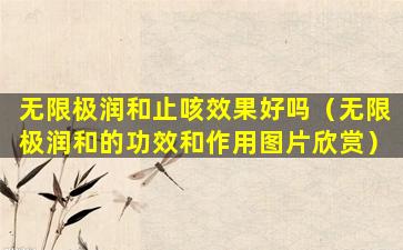 无限极润和止咳效果好吗（无限极润和的功效和作用图片欣赏）