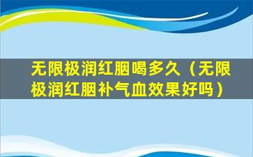 无限极润红胭喝多久（无限极润红胭补气血效果好吗）