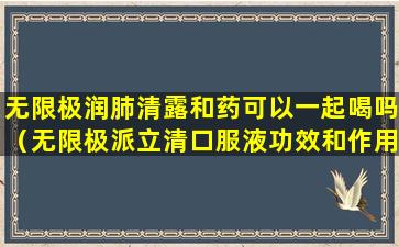 无限极润肺清露和药可以一起喝吗（无限极派立清口服液功效和作用）